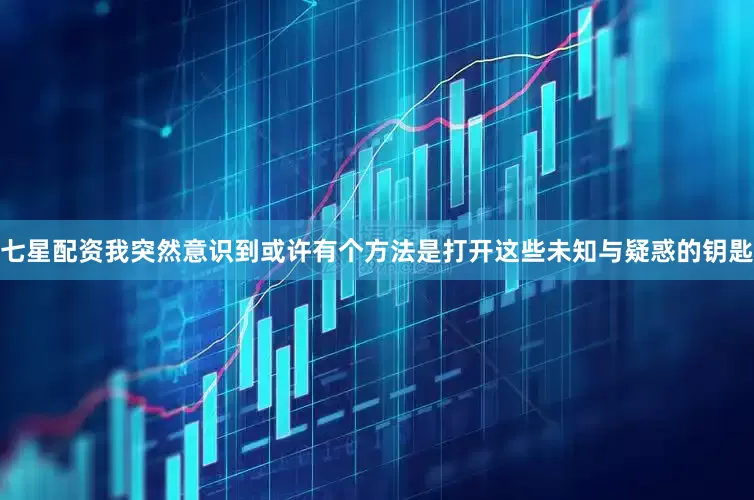 七星配资我突然意识到或许有个方法是打开这些未知与疑惑的钥匙