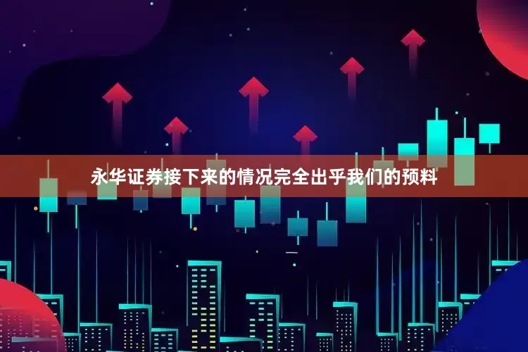 永华证券接下来的情况完全出乎我们的预料