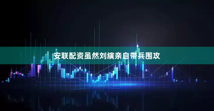安联配资虽然刘縯亲自带兵围攻