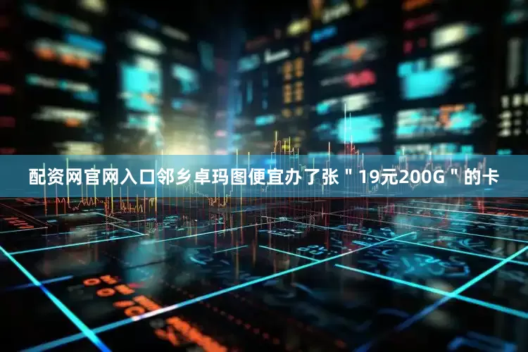 配资网官网入口邻乡卓玛图便宜办了张＂19元200G＂的卡