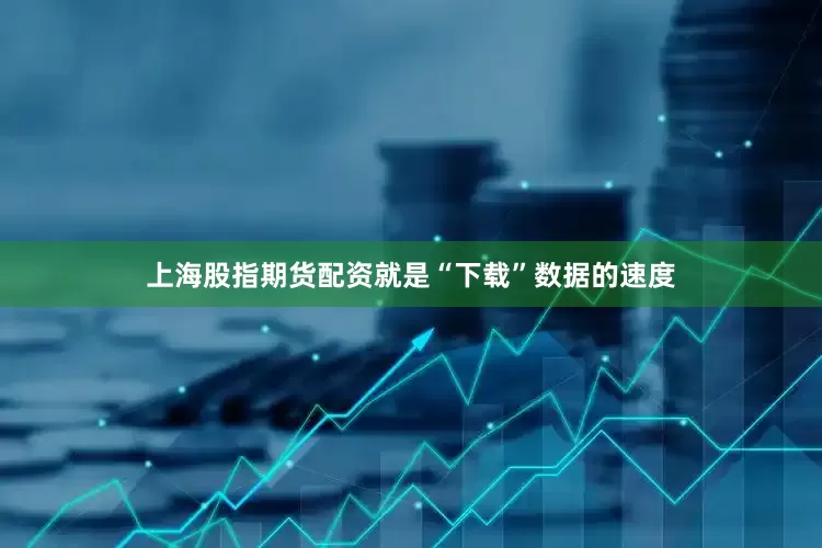 上海股指期货配资就是“下载”数据的速度