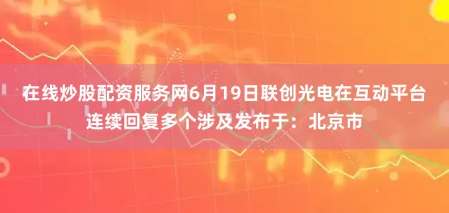 在线炒股配资服务网6月19日联创光电在互动平台连续回复多个涉及发布于：北京市