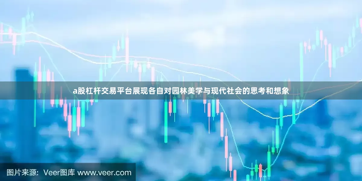 a股杠杆交易平台展现各自对园林美学与现代社会的思考和想象