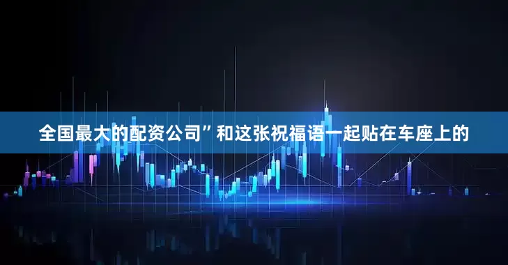 全国最大的配资公司”和这张祝福语一起贴在车座上的