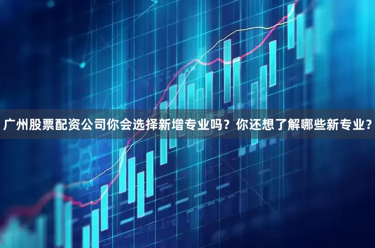 广州股票配资公司你会选择新增专业吗？你还想了解哪些新专业？