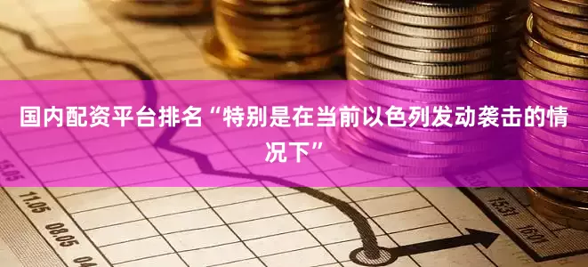 国内配资平台排名“特别是在当前以色列发动袭击的情况下”