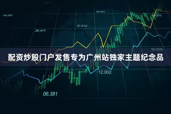 配资炒股门户发售专为广州站独家主题纪念品