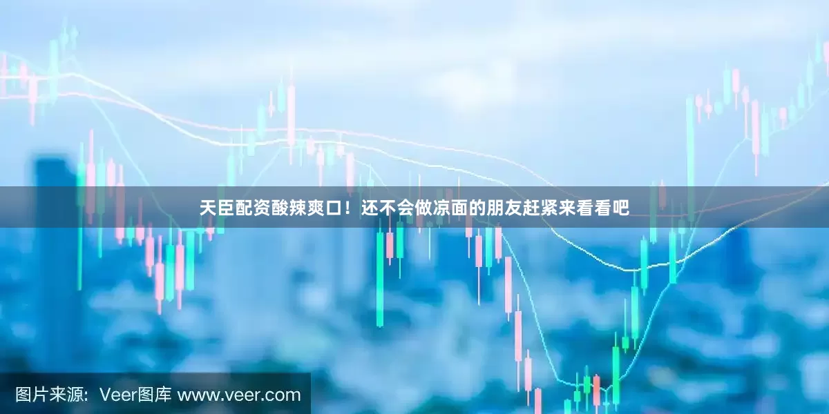 天臣配资酸辣爽口！还不会做凉面的朋友赶紧来看看吧