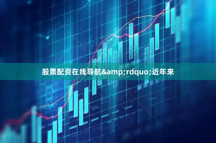 股票配资在线导航&rdquo;近年来