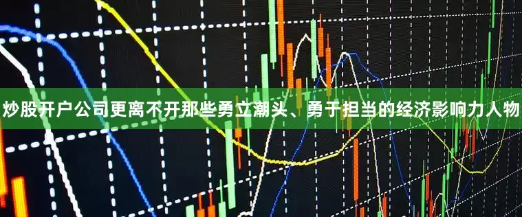 炒股开户公司更离不开那些勇立潮头、勇于担当的经济影响力人物