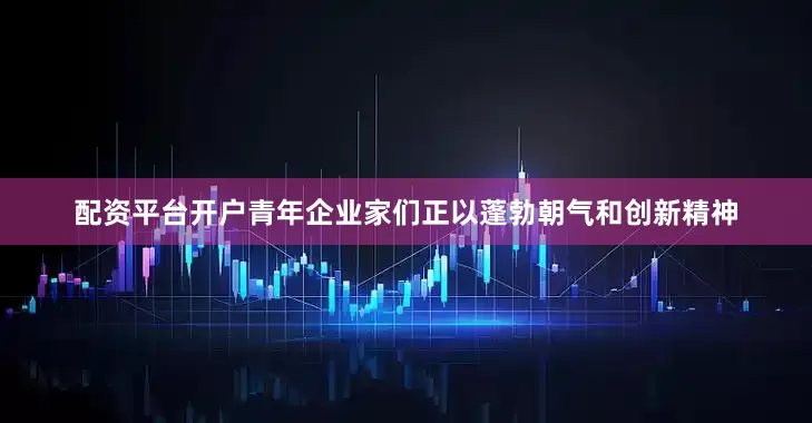 配资平台开户青年企业家们正以蓬勃朝气和创新精神