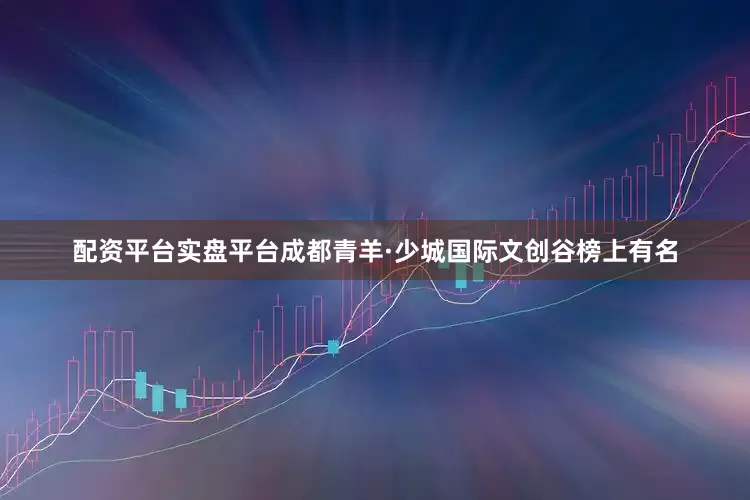 配资平台实盘平台成都青羊·少城国际文创谷榜上有名