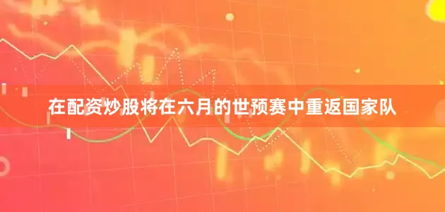 在配资炒股将在六月的世预赛中重返国家队