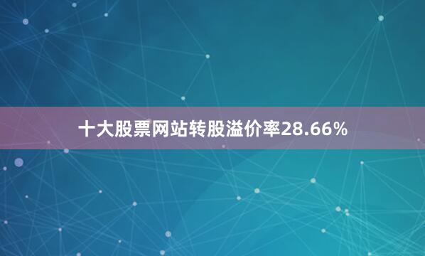 十大股票网站转股溢价率28.66%
