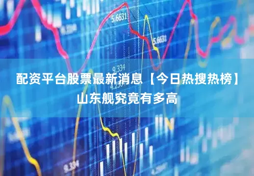 配资平台股票最新消息【今日热搜热榜】山东舰究竟有多高