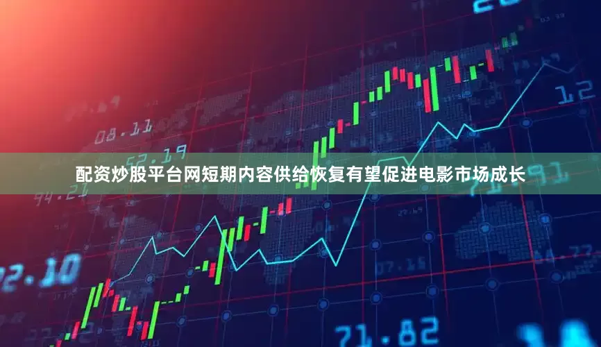 配资炒股平台网短期内容供给恢复有望促进电影市场成长
