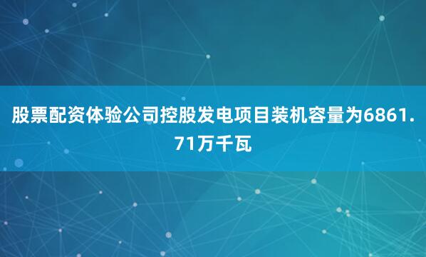 股票配资体验公司控股发电项目装机容量为6861.71万千瓦