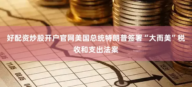好配资炒股开户官网美国总统特朗普签署“大而美”税收和支出法案