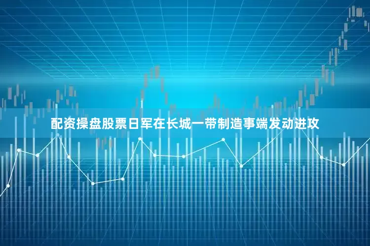 配资操盘股票日军在长城一带制造事端发动进攻