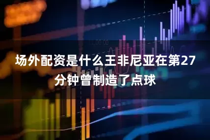 场外配资是什么王非尼亚在第27分钟曾制造了点球