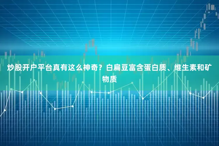 炒股开户平台真有这么神奇？白扁豆富含蛋白质、维生素和矿物质