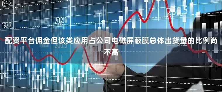 配资平台佣金但该类应用占公司电磁屏蔽膜总体出货量的比例尚不高