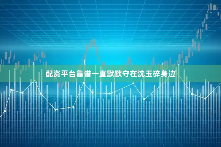 配资平台靠谱一直默默守在沈玉碎身边