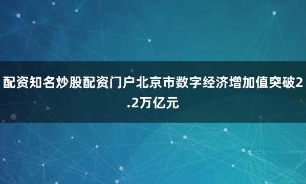 配资知名炒股配资门户北京市数字经济增加值突破2.2万亿元