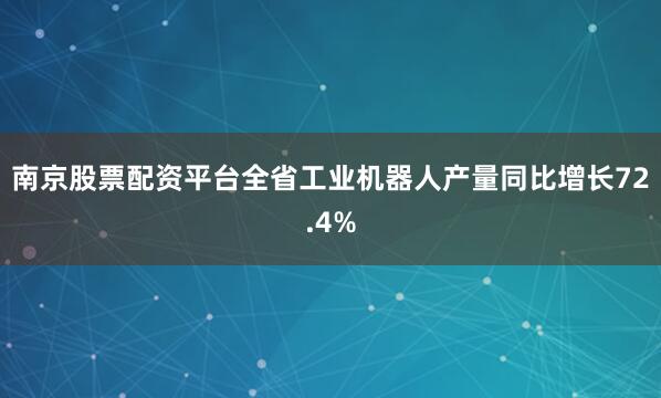 南京股票配资平台全省工业机器人产量同比增长72.4%
