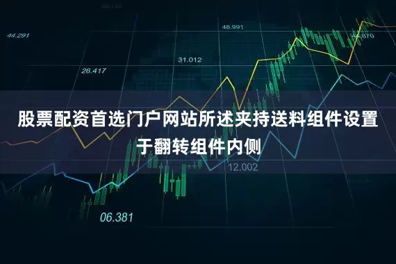 股票配资首选门户网站所述夹持送料组件设置于翻转组件内侧