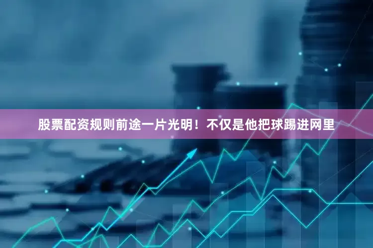 股票配资规则前途一片光明！不仅是他把球踢进网里