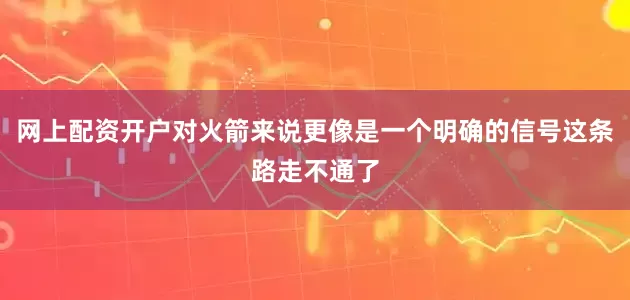 网上配资开户对火箭来说更像是一个明确的信号这条路走不通了