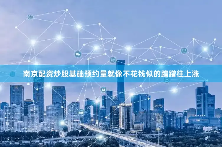 南京配资炒股基础预约量就像不花钱似的蹭蹭往上涨