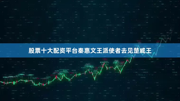股票十大配资平台秦惠文王派使者去见楚威王