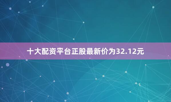 十大配资平台正股最新价为32.12元
