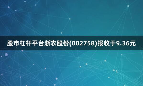 股市杠杆平台浙农股份(002758)报收于9.36元
