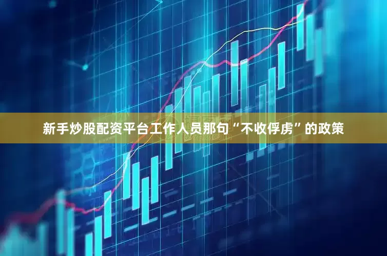 新手炒股配资平台工作人员那句“不收俘虏”的政策