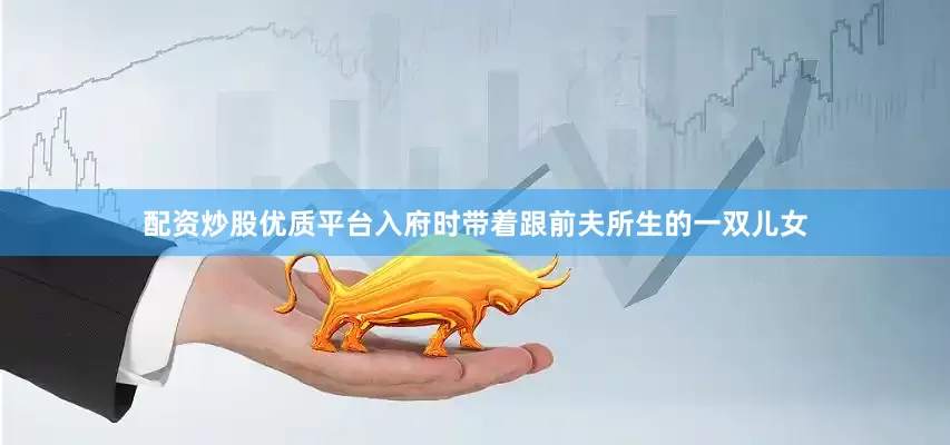 配资炒股优质平台入府时带着跟前夫所生的一双儿女