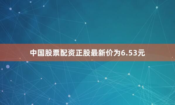 中国股票配资正股最新价为6.53元