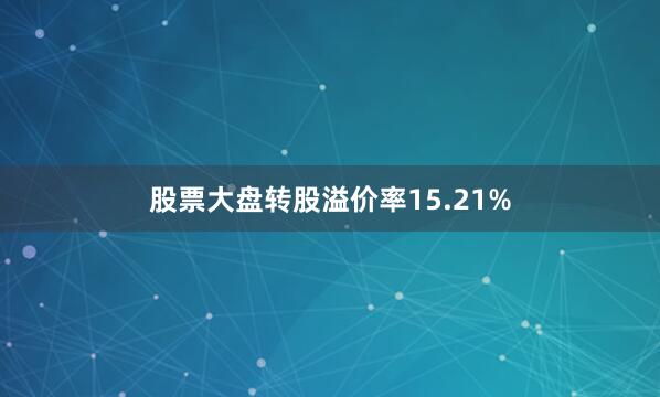 股票大盘转股溢价率15.21%