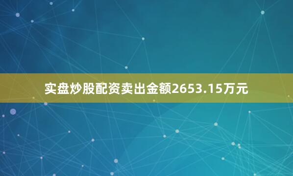 实盘炒股配资卖出金额2653.15万元