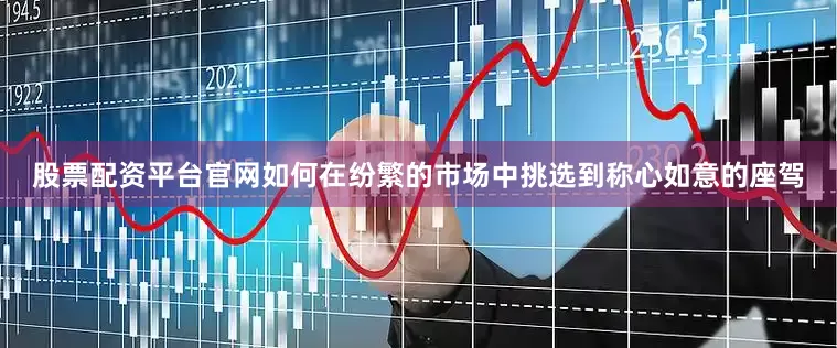 股票配资平台官网如何在纷繁的市场中挑选到称心如意的座驾