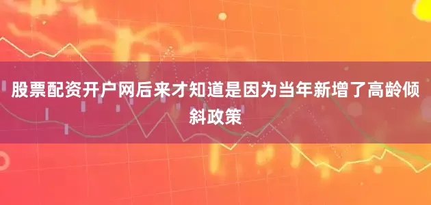 股票配资开户网后来才知道是因为当年新增了高龄倾斜政策