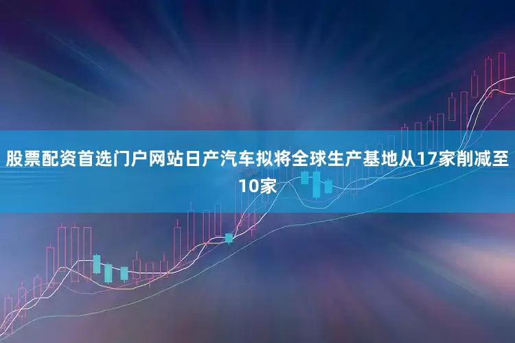 股票配资首选门户网站日产汽车拟将全球生产基地从17家削减至10家