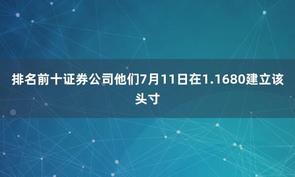 排名前十证券公司　　他们7月11日在1.1680建立该头寸