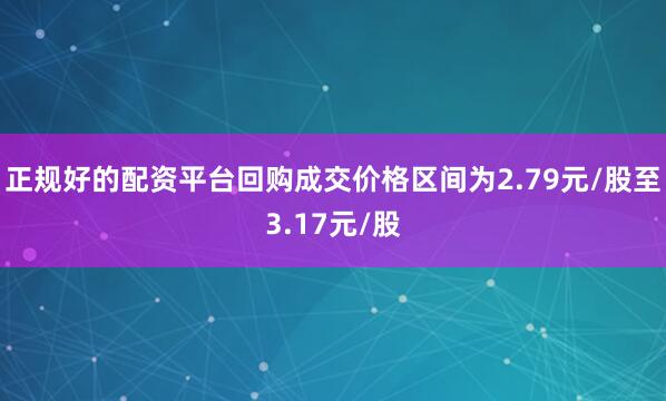 正规好的配资平台回购成交价格区间为2.79元/股至3.17元/股