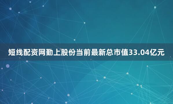短线配资网勤上股份当前最新总市值33.04亿元