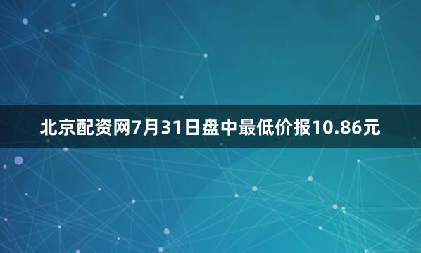 北京配资网7月31日盘中最低价报10.86元