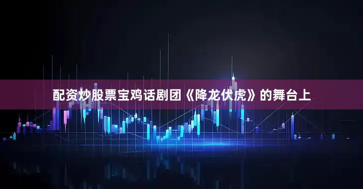 配资炒股票宝鸡话剧团《降龙伏虎》的舞台上