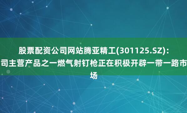 股票配资公司网站腾亚精工(301125.SZ)：公司主营产品之一燃气射钉枪正在积极开辟一带一路市场